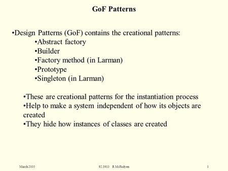 March 200592.3913 R McFadyen1 Design Patterns (GoF) contains the creational patterns: Abstract factory Builder Factory method (in Larman) Prototype Singleton.