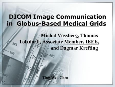 11 DICOM Image Communication in Globus-Based Medical Grids Michal Vossberg, Thomas Tolxdorff, Associate Member, IEEE, and Dagmar Krefting Ting-Wei, Chen.