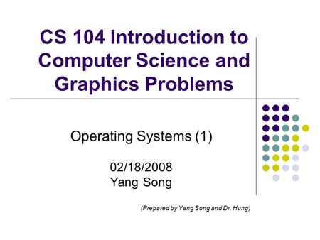 CS 104 Introduction to Computer Science and Graphics Problems Operating Systems (1) 02/18/2008 Yang Song (Prepared by Yang Song and Dr. Hung)