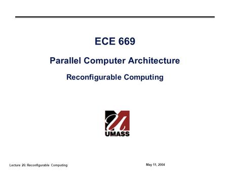 Lecture 26: Reconfigurable Computing May 11, 2004 ECE 669 Parallel Computer Architecture Reconfigurable Computing.