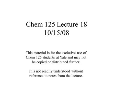 Chem 125 Lecture 18 10/15/08 This material is for the exclusive use of Chem 125 students at Yale and may not be copied or distributed further. It is not.