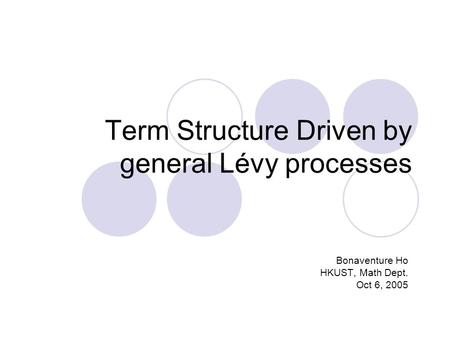 Term Structure Driven by general Lévy processes Bonaventure Ho HKUST, Math Dept. Oct 6, 2005.