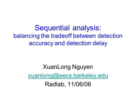 Sequential analysis: balancing the tradeoff between detection accuracy and detection delay XuanLong Nguyen Radlab, 11/06/06.