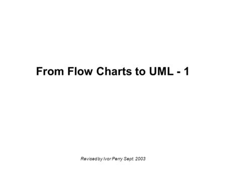 Revised by Ivor Perry Sept. 2003 From Flow Charts to UML - 1.