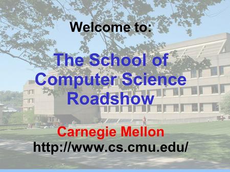 Welcome to: The School of Computer Science Roadshow Carnegie Mellon