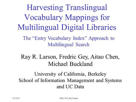 7/16/2002JCDL 2002, Ray Larson The “Entry Vocabulary Index” Approach to Multilingual Search Ray R. Larson, Fredric Gey, Aitao Chen, Michael Buckland University.