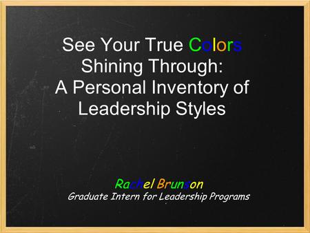 See Your True Colors Shining Through: A Personal Inventory of Leadership Styles Rachel Brunson Graduate Intern for Leadership Programs.