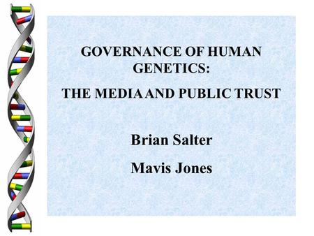 GOVERNANCE OF HUMAN GENETICS: THE MEDIA AND PUBLIC TRUST Brian Salter Mavis Jones.