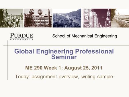 School of Mechanical Engineering Global Engineering Professional Seminar ME 290 Week 1: August 25, 2011 Today: assignment overview, writing sample.