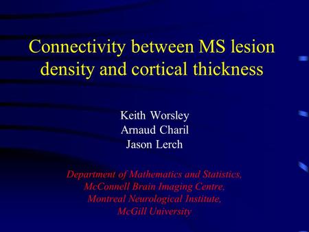 Connectivity between MS lesion density and cortical thickness Keith Worsley Arnaud Charil Jason Lerch Department of Mathematics and Statistics, McConnell.