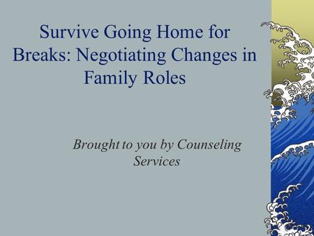 Survive Going Home for Breaks: Negotiating Changes in Family Roles Brought to you by Counseling Services.