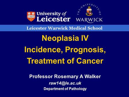 Leicester Warwick Medical School Neoplasia IV Incidence, Prognosis, Treatment of Cancer Professor Rosemary A Walker Department of Pathology.