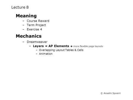 © Anselm Spoerri Lecture 8 Meaning –Course Reward –Term Project –Exercise 4 Mechanics –Dreamweaver –Layers = AP Elements  more flexible page layouts –Overlapping.