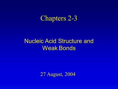 27 August, 2004 Chapters 2-3 Nucleic Acid Structure and Weak Bonds.