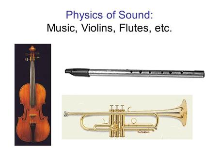 Physics of Sound: Music, Violins, Flutes, etc.. What is sound ? - Consists of pressure waves: compressions and rarefactions traveling from a source with.