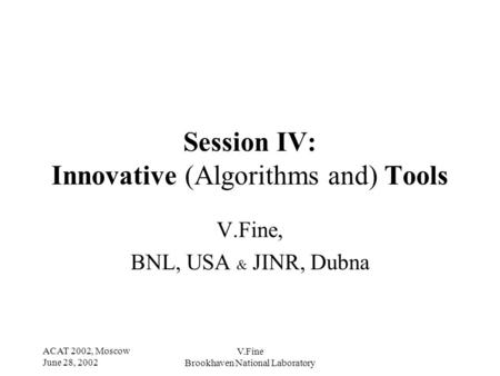 ACAT 2002, Moscow June 28, 2002 V.Fine Brookhaven National Laboratory Session IV: Innovative (Algorithms and) Tools V.Fine, BNL, USA & JINR, Dubna.