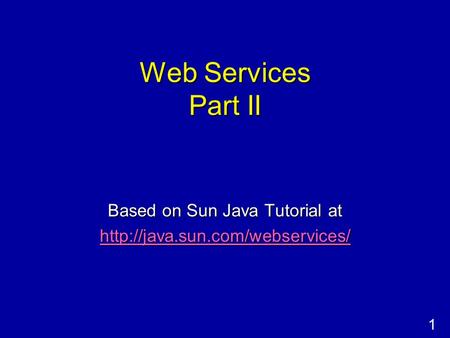 1 Web Services Part II Based on Sun Java Tutorial at