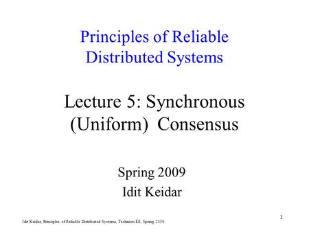 Idit Keidar, Principles of Reliable Distributed Systems, Technion EE, Spring 2009 1 Principles of Reliable Distributed Systems Lecture 5: Synchronous (Uniform)