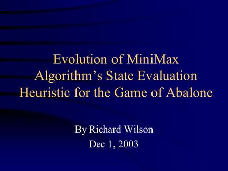 Evolution of MiniMax Algorithm’s State Evaluation Heuristic for the Game of Abalone By Richard Wilson Dec 1, 2003.