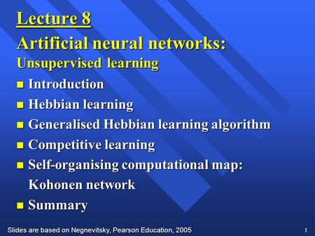 Slides are based on Negnevitsky, Pearson Education, 2005 1 Lecture 8 Artificial neural networks: Unsupervised learning n Introduction n Hebbian learning.