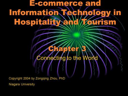 E-commerce and Information Technology in Hospitality and Tourism Chapter 3 Connecting to the World Copyright 2004 by Zongqing Zhou, PhD Niagara University.