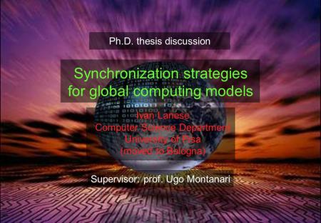 1 Ivan Lanese Computer Science Department University of Pisa (moved to Bologna) Synchronization strategies for global computing models Ph.D. thesis discussion.