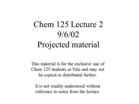 Chem 125 Lecture 2 9/6/02 Projected material This material is for the exclusive use of Chem 125 students at Yale and may not be copied or distributed further.