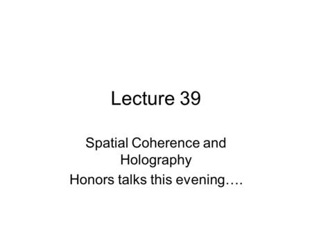 Lecture 39 Spatial Coherence and Holography Honors talks this evening….