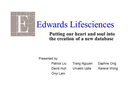 Presented by Patrick Liu Trang Nguyen Daphne Ong David Huh Urvashi Upta Karena Wong Onyi Lam Edwards Lifesciences Putting our heart and soul into the creation.