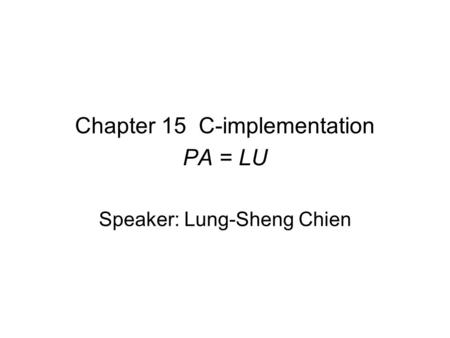 Chapter 15 C-implementation PA = LU Speaker: Lung-Sheng Chien.