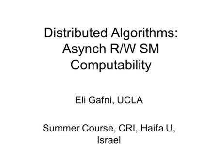 Distributed Algorithms: Asynch R/W SM Computability Eli Gafni, UCLA Summer Course, CRI, Haifa U, Israel.