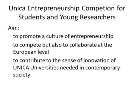 Unica Entrepreneurship Competion for Students and Young Researchers Aim: to promote a culture of entrepreneurship to compete but also to collaborate at.