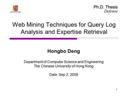 Ph.D. Thesis Defense 1 Web Mining Techniques for Query Log Analysis and Expertise Retrieval Hongbo Deng Department of Computer Science and Engineering.