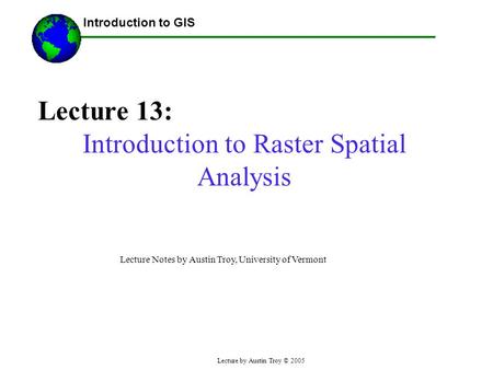 Lecture by Austin Troy © 2005 Lecture 13: Introduction to Raster Spatial Analysis ------Using GIS-- Introduction to GIS Lecture Notes by Austin Troy, University.