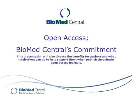 Open Access; BioMed Central’s Commitment This presentation will also discuss the benefits for authors and what institutions can do to help support them.