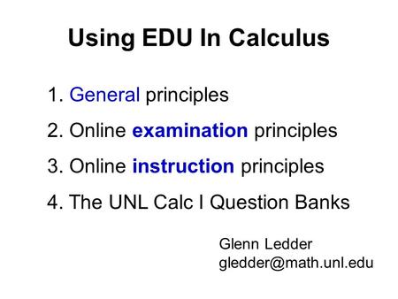 Using EDU In Calculus 1. General principles 2. Online examination principles 3. Online instruction principles 4. The UNL Calc I Question Banks Glenn Ledder.