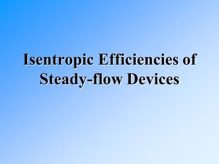 Isentropic Efficiencies of Steady-flow Devices. A standard for efficiencies We have the Carnot cycle for cyclic devices.We have the Carnot cycle for cyclic.