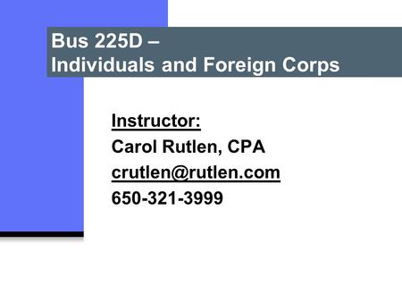 Bus 225D – Individuals and Foreign Corps Instructor: Carol Rutlen, CPA 650-321-3999.