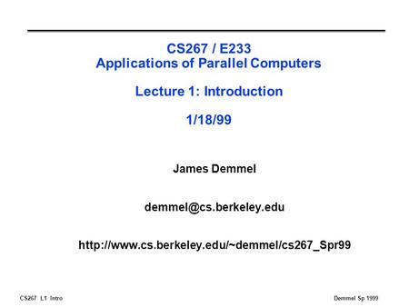 CS267 L1 IntroDemmel Sp 1999 CS267 / E233 Applications of Parallel Computers Lecture 1: Introduction 1/18/99 James Demmel