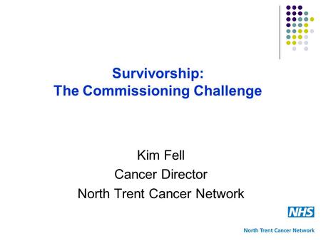 Survivorship: The Commissioning Challenge Kim Fell Cancer Director North Trent Cancer Network.