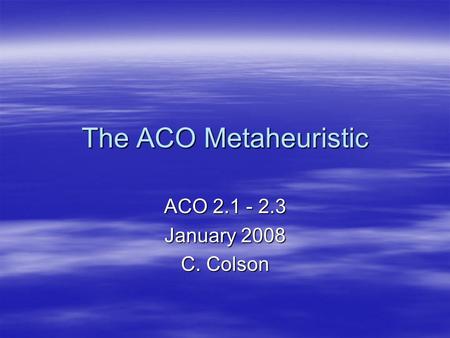 The ACO Metaheuristic ACO 2.1 - 2.3 January 2008 C. Colson.