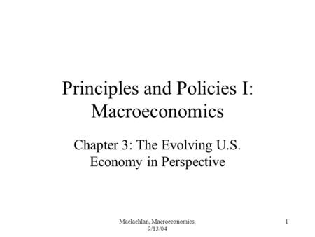 Maclachlan, Macroeconomics, 9/13/04 1 Principles and Policies I: Macroeconomics Chapter 3: The Evolving U.S. Economy in Perspective.