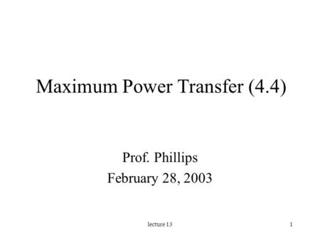 Lecture 131 Maximum Power Transfer (4.4) Prof. Phillips February 28, 2003.