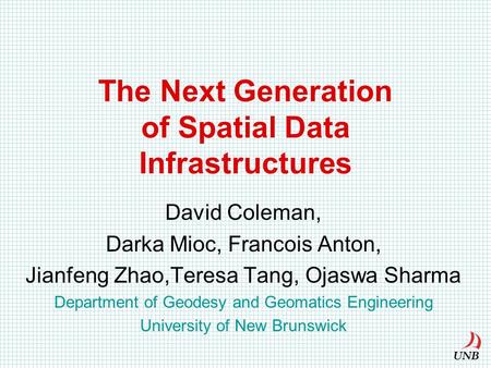 The Next Generation of Spatial Data Infrastructures David Coleman, Darka Mioc, Francois Anton, Jianfeng Zhao,Teresa Tang, Ojaswa Sharma Department of Geodesy.