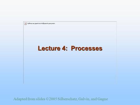 Adapted from slides ©2005 Silberschatz, Galvin, and Gagne Lecture 4: Processes.