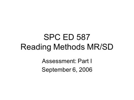 SPC ED 587 Reading Methods MR/SD Assessment: Part I September 6, 2006.