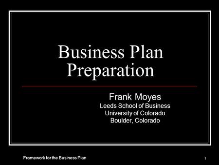 Business Plan Preparation Frank Moyes Leeds School of Business University of Colorado Boulder, Colorado 1 Framework for the Business Plan.