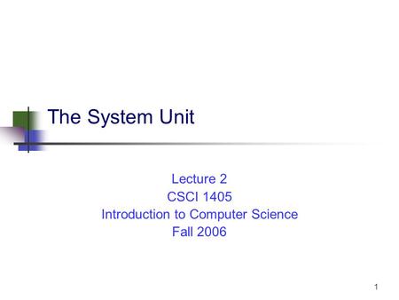1 The System Unit Lecture 2 CSCI 1405 Introduction to Computer Science Fall 2006.