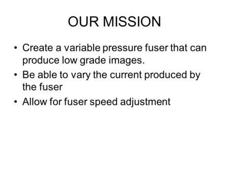 OUR MISSION Create a variable pressure fuser that can produce low grade images. Be able to vary the current produced by the fuser Allow for fuser speed.