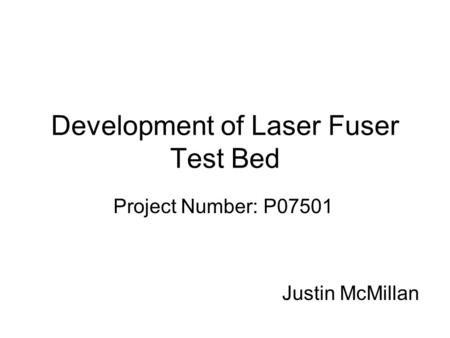 Development of Laser Fuser Test Bed Project Number: P07501 Justin McMillan.